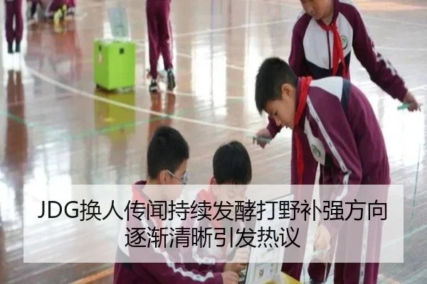 JDG换人传闻持续发酵打野补强方向逐渐清晰引发热议